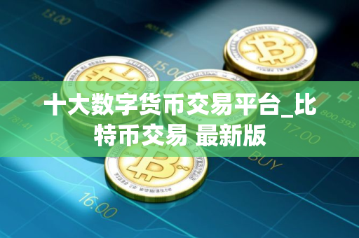 十大数字货币交易平台_比特币交易 最新版