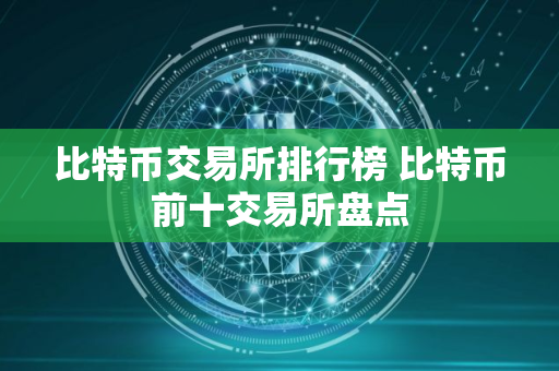 比特币交易所排行榜 比特币前十交易所盘点 比特币交易所排行榜 比特币前十交易所盘点