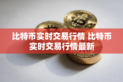 比特币实时交易行情 比特币实时交易行情最新 比特币实时交易行情 比特币实时交易行情最新