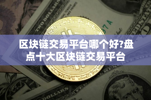 区块链交易平台哪个好?盘点十大区块链交易平台 区块链交易平台哪个好?盘点十大区块链交易平台