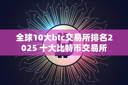 全球10大btc交易所排名2025 十大比特币交易所