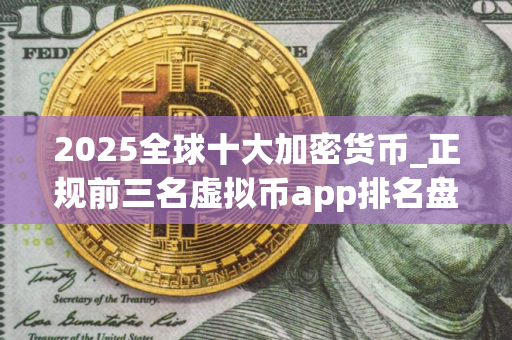 2025全球十大加密货币_正规前三名虚拟币app排名盘点