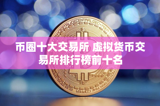 币圈十大交易所 虚拟货币交易所排行榜前十名 币圈十大交易所 虚拟货币交易所排行榜前十名