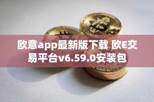欧意app最新版下载 欧E交易平台v6.59.0安装包 欧意app最新版下载 欧E交易平台v6.59.0安装包