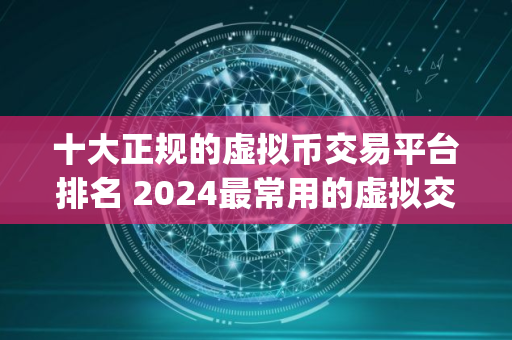 十大正规的虚拟币交易平台排名 2024最常用的虚拟交易app推荐