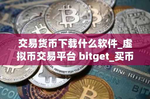 交易货币下载什么软件_虚拟币交易平台 bitget_买币app排行