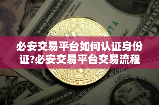 必安交易平台如何认证身份证?必安交易平台交易流程解析
