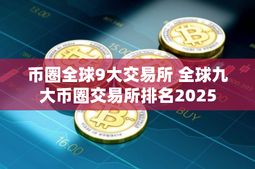 币圈全球9大交易所 全球九大币圈交易所排名2025