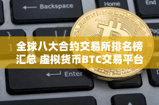 全球八大合约交易所排名榜汇总 虚拟货币BTC交易平台排行榜