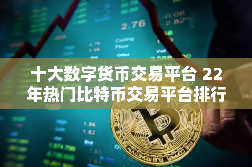 十大数字货币交易平台 22年热门比特币交易平台排行榜