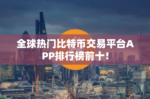全球热门比特币交易平台APP排行榜前十！