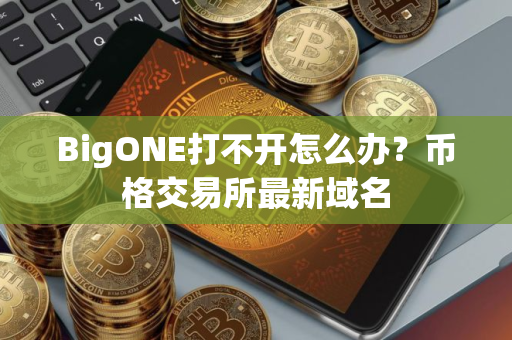 BigONE打不开怎么办？币格交易所最新域名