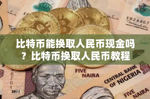 比特币能换取人民币现金吗?比特币换取人民币教程 比特币能换取人民币现金吗?比特币换取人民币教程