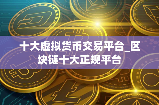 十大虚拟货币交易平台_区块链十大正规平台