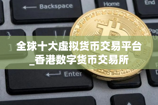 全球十大虚拟货币交易平台_香港数字货币交易所 全球十大虚拟货币交易平台_香港数字货币交易所