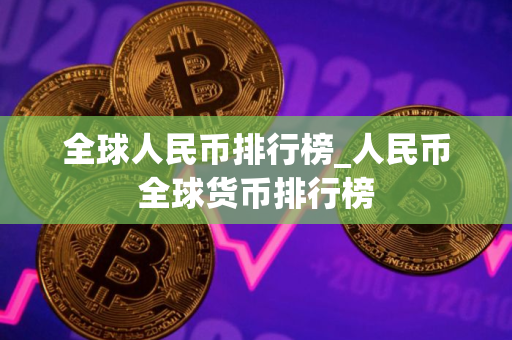 全球人民币排行榜_人民币全球货币排行榜 全球人民币排行榜_人民币全球货币排行榜