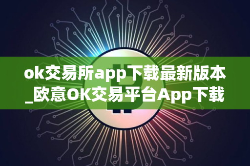 ok交易所app下载最新版本_欧意OK交易平台App下载教程