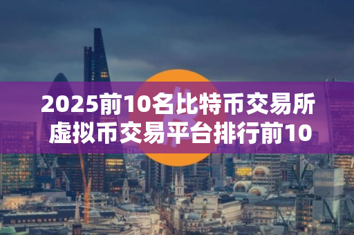 2025前10名比特币交易所 虚拟币交易平台排行前10