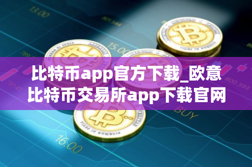 比特币app官方下载_欧意比特币交易所app下载官网