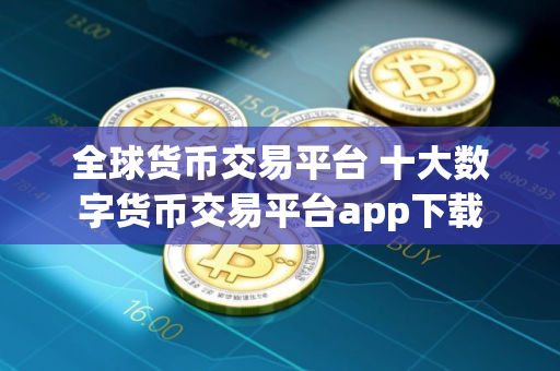 全球货币交易平台 十大数字货币交易平台app下载