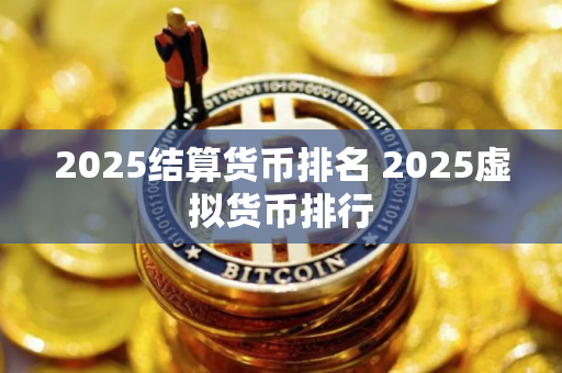 2025结算货币排名 2025虚拟货币排行 2025结算货币排名 2025虚拟货币排行