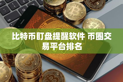 比特币盯盘提醒软件 币圈交易平台排名