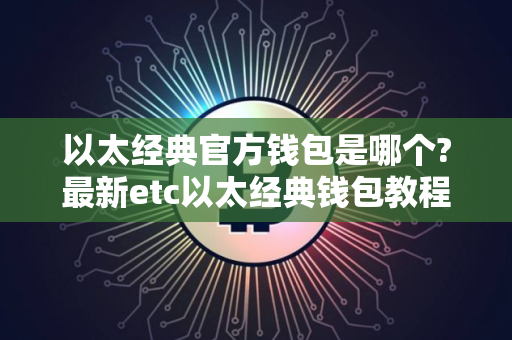 以太经典官方钱包是哪个?最新etc以太经典钱包教程 以太经典官方钱包是哪个?最新etc以太经典钱包教程