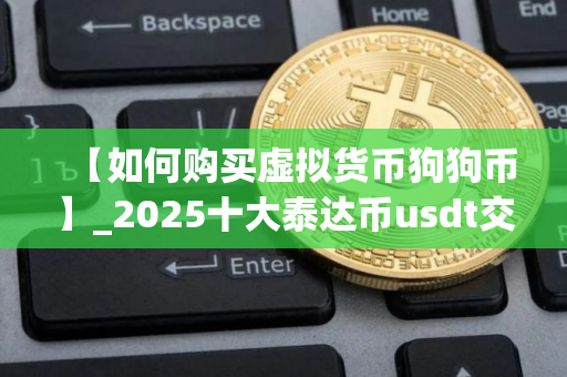 【如何购买虚拟货币狗狗币】_2025十大泰达币usdt交易所排名合集