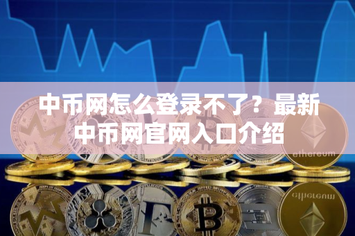 中币网怎么登录不了?最新中币网官网入口介绍 中币网怎么登录不了?最新中币网官网入口介绍