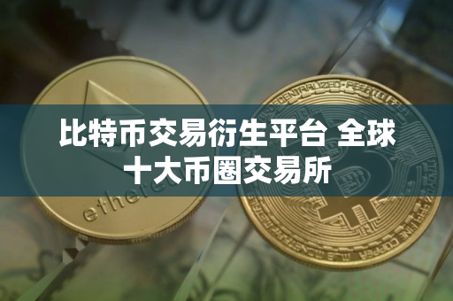 比特币交易衍生平台 全球十大币圈交易所