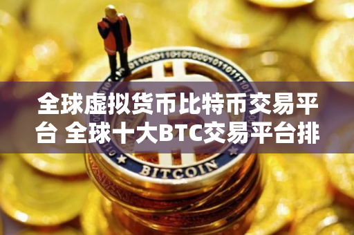 全球虚拟货币比特币交易平台 全球十大BTC交易平台排行榜