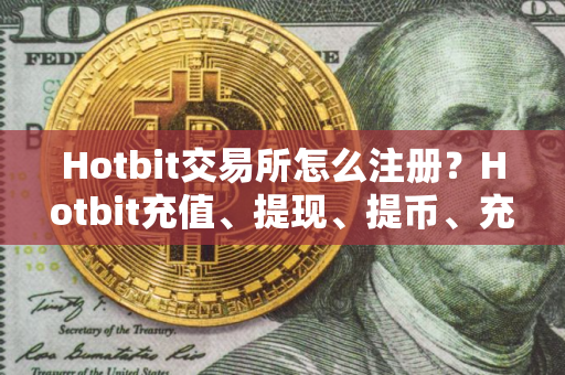 Hotbit交易所怎么注册？Hotbit充值、提现、提币、充币全教程