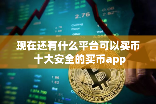 现在还有什么平台可以买币 十大安全的买币app
