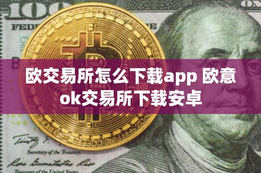 欧交易所怎么下载app 欧意ok交易所下载安卓 欧交易所怎么下载app 欧意ok交易所下载安卓