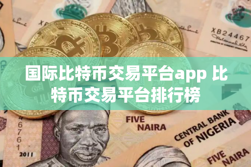 国际比特币交易平台app 比特币交易平台排行榜