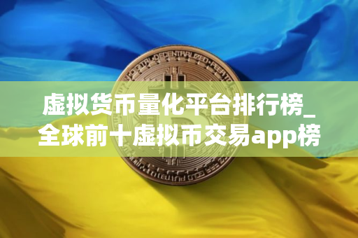虚拟货币量化平台排行榜_全球前十虚拟币交易app榜单