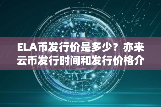 ELA币发行价是多少?亦来云币发行时间和发行价格介绍 ELA币发行价是多少?亦来云币发行时间和发行价格介绍