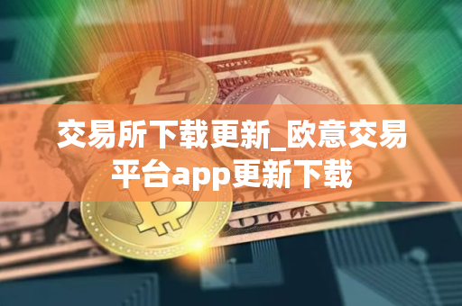 交易所下载更新_欧意交易平台app更新下载