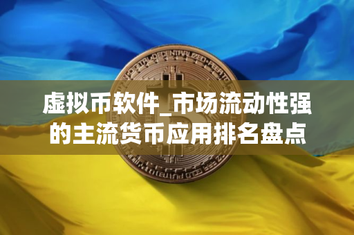 虚拟币软件_市场流动性强的主流货币应用排名盘点 虚拟币软件_市场流动性强的主流货币应用排名盘点
