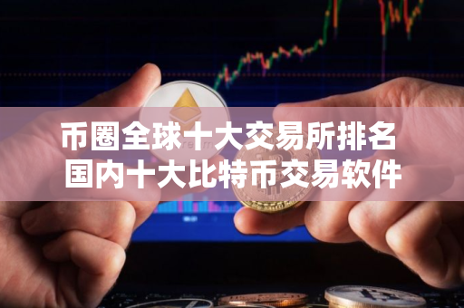 币圈全球十大交易所排名 国内十大比特币交易软件 币圈全球十大交易所排名 国内十大比特币交易软件