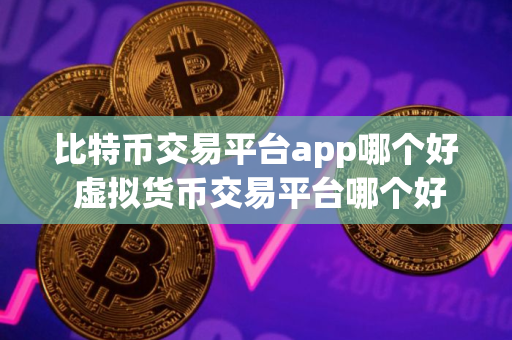 比特币交易平台app哪个好 虚拟货币交易平台哪个好
