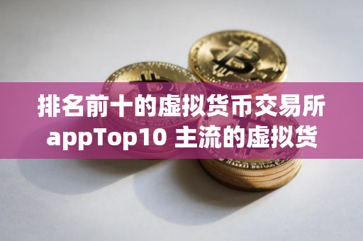 排名前十的虚拟货币交易所appTop10 主流的虚拟货币交易软件
