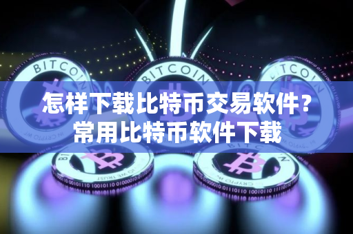 怎样下载比特币交易软件?常用比特币软件下载 怎样下载比特币交易软件?常用比特币软件下载