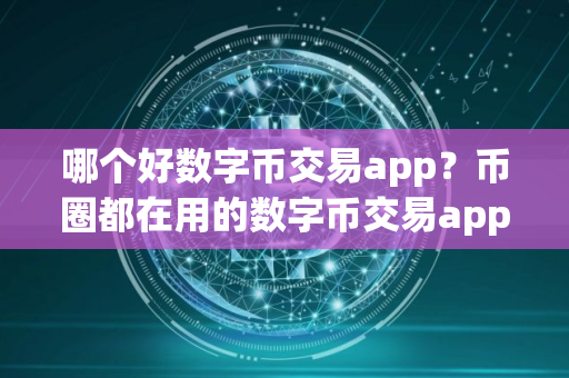 哪个好数字币交易app？币圈都在用的数字币交易app十大盘点