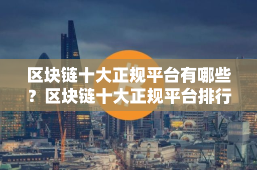 区块链十大正规平台有哪些？区块链十大正规平台排行