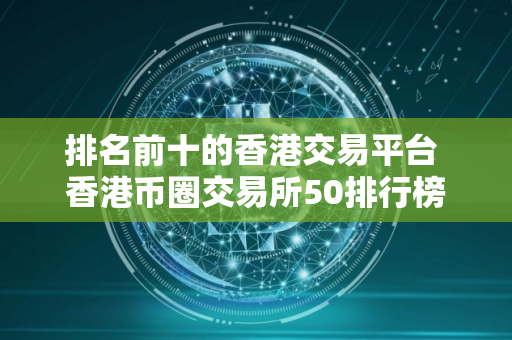 排名前十的香港交易平台 香港币圈交易所50排行榜