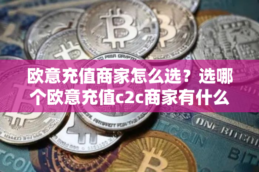 欧意充值商家怎么选?选哪个欧意充值c2c商家有什么区别 欧意充值商家怎么选?选哪个欧意充值c2c商家有什么区别