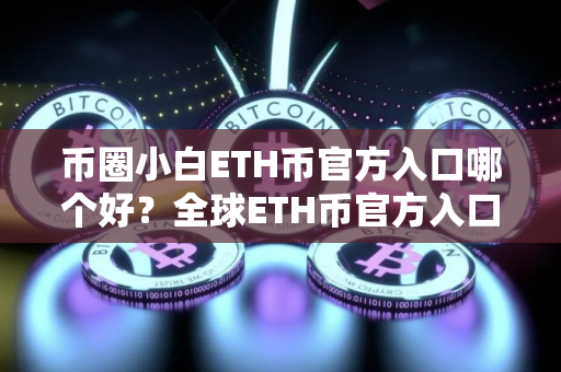 币圈小白ETH币官方入口哪个好?全球ETH币官方入口榜单一览 币圈小白ETH币官方入口哪个好?全球ETH币官方入口榜单一览