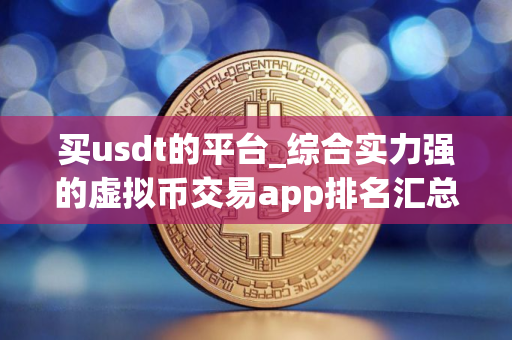 买usdt的平台_综合实力强的虚拟币交易app排名汇总 买usdt的平台_综合实力强的虚拟币交易app排名汇总