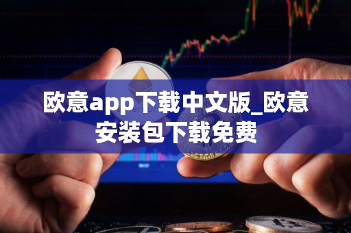 欧意app下载中文版_欧意安装包下载免费 欧意app下载中文版_欧意安装包下载免费